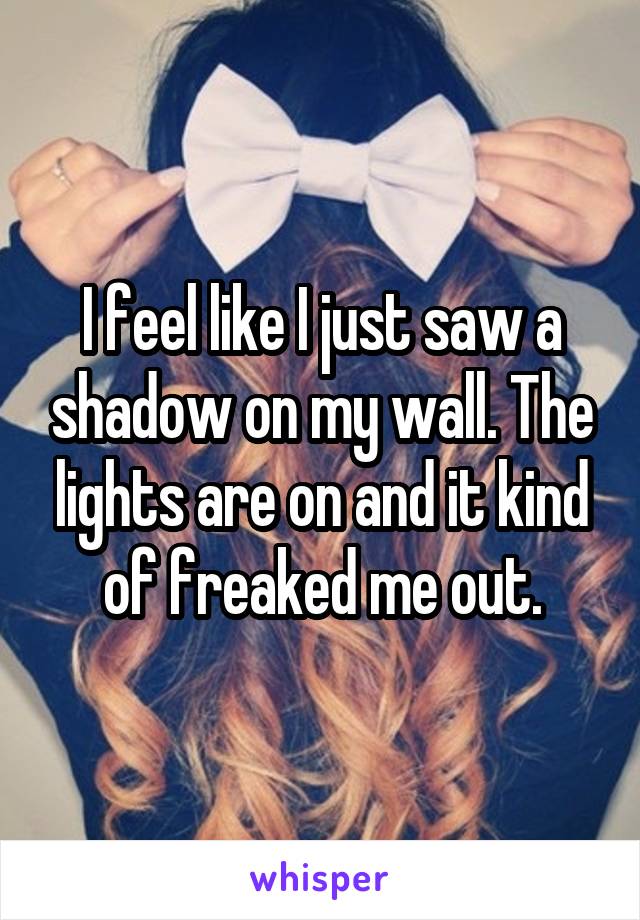 I feel like I just saw a shadow on my wall. The lights are on and it kind of freaked me out.