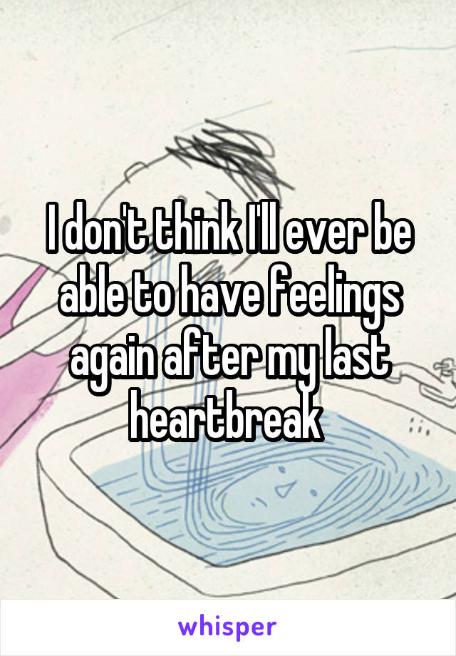 I don't think I'll ever be able to have feelings again after my last heartbreak 