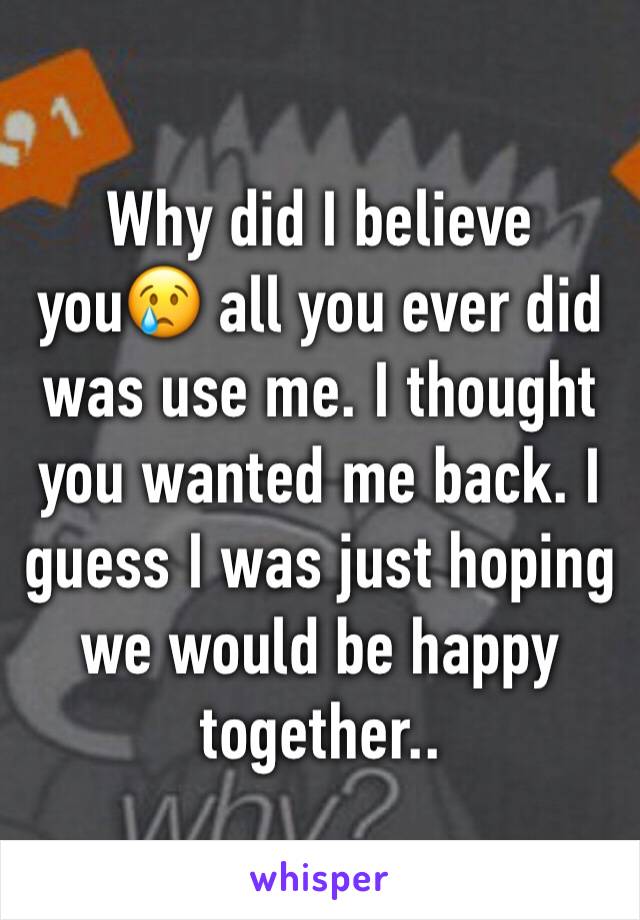 Why did I believe you😢 all you ever did was use me. I thought you wanted me back. I guess I was just hoping we would be happy together..