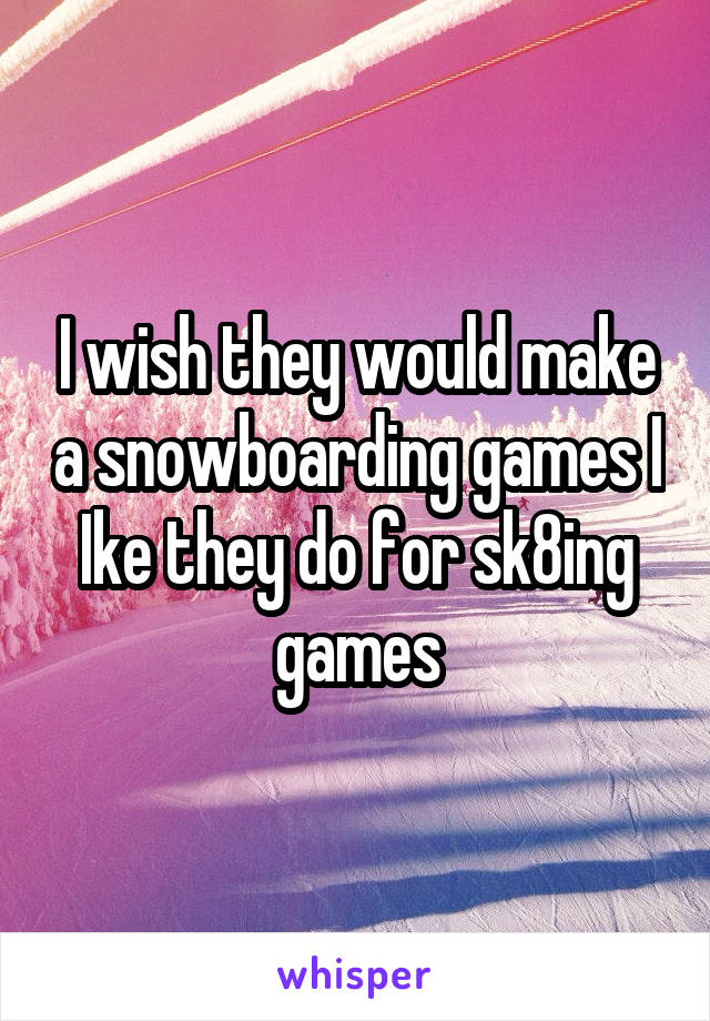 I wish they would make a snowboarding games I Ike they do for sk8ing games