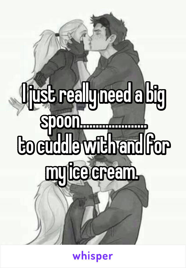 I just really need a big spoon.....................
to cuddle with and for my ice cream. 