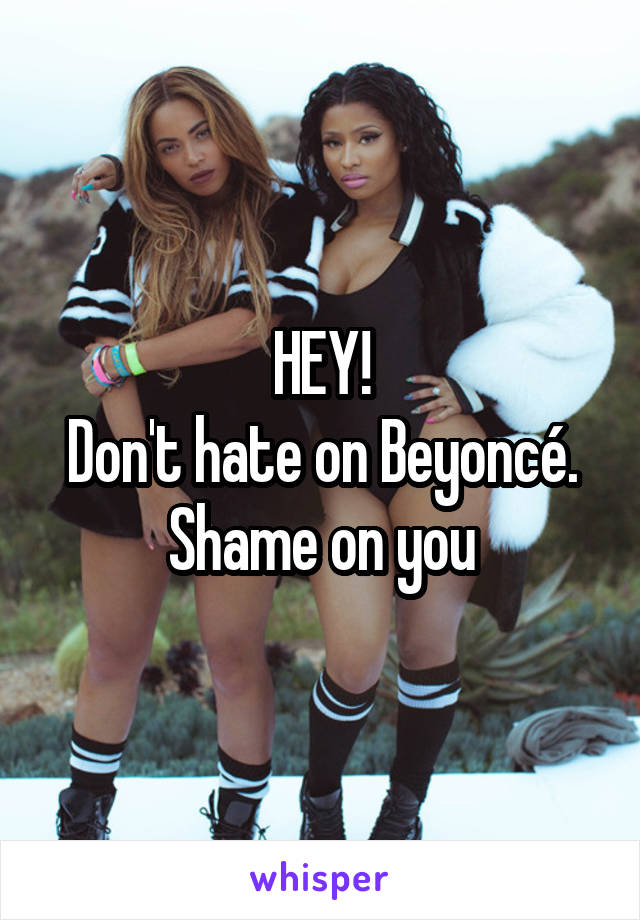 HEY!
Don't hate on Beyoncé.
Shame on you