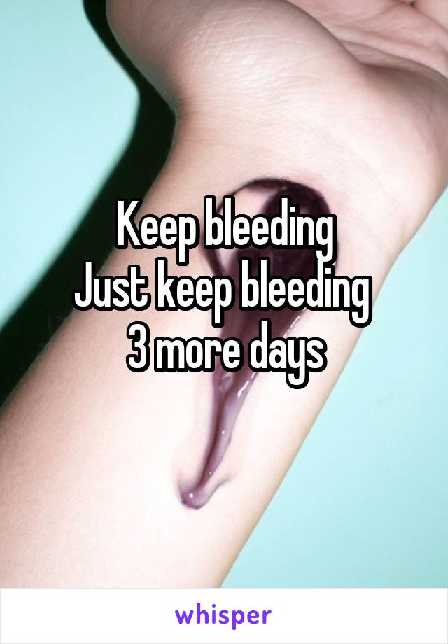 Keep bleeding
Just keep bleeding 
3 more days
