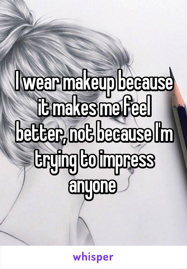 I wear makeup because it makes me feel better, not because I'm trying to impress anyone 