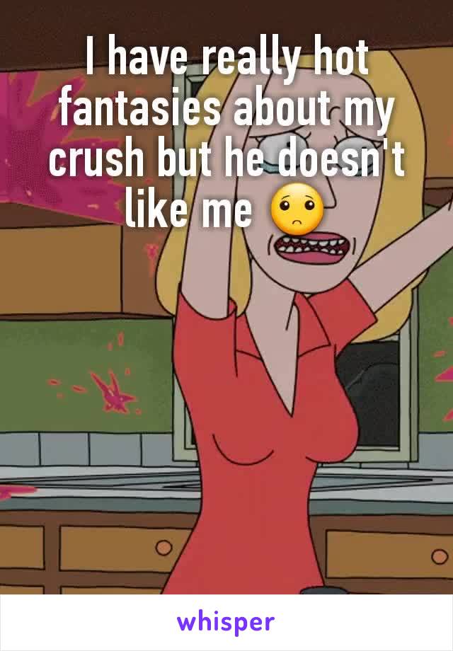 I have really hot fantasies about my crush but he doesn't like me 🙁