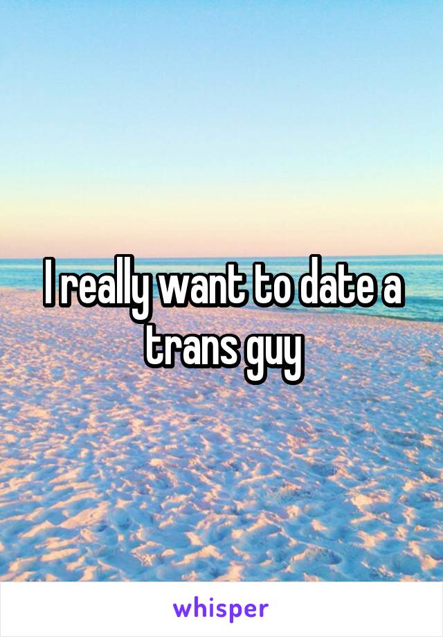 I really want to date a trans guy