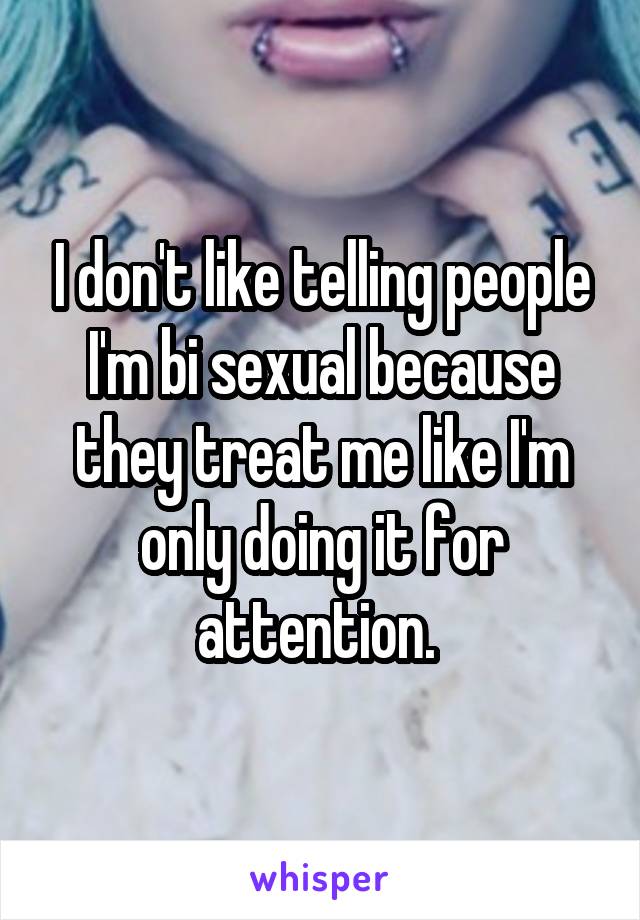 I don't like telling people I'm bi sexual because they treat me like I'm only doing it for attention. 