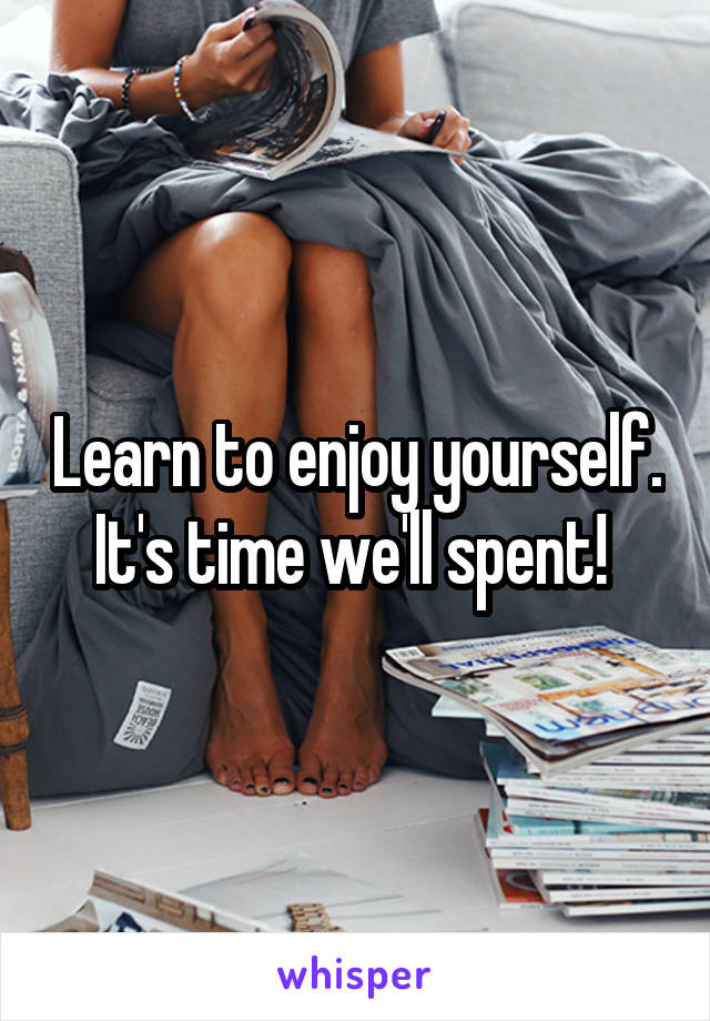 Learn to enjoy yourself. It's time we'll spent! 