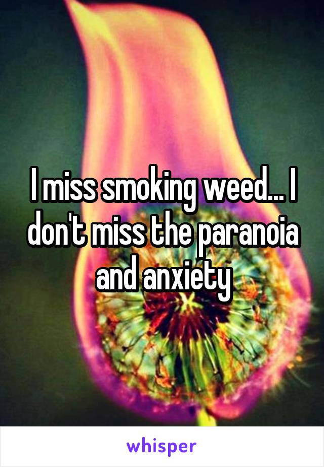 I miss smoking weed... I don't miss the paranoia and anxiety