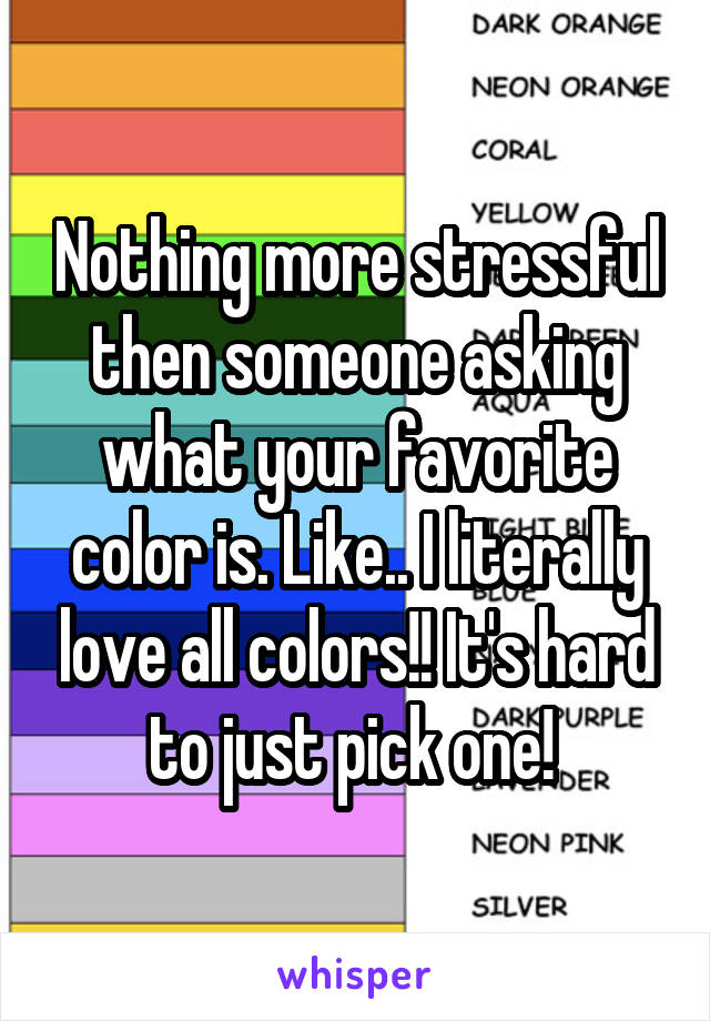 Nothing more stressful then someone asking what your favorite color is. Like.. I literally love all colors!! It's hard to just pick one! 