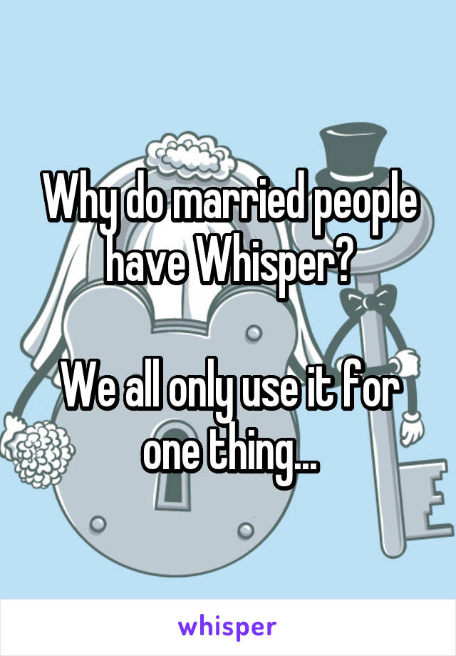 Why do married people have Whisper?

We all only use it for one thing...