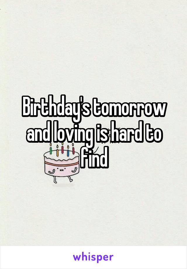 Birthday's tomorrow and loving is hard to find