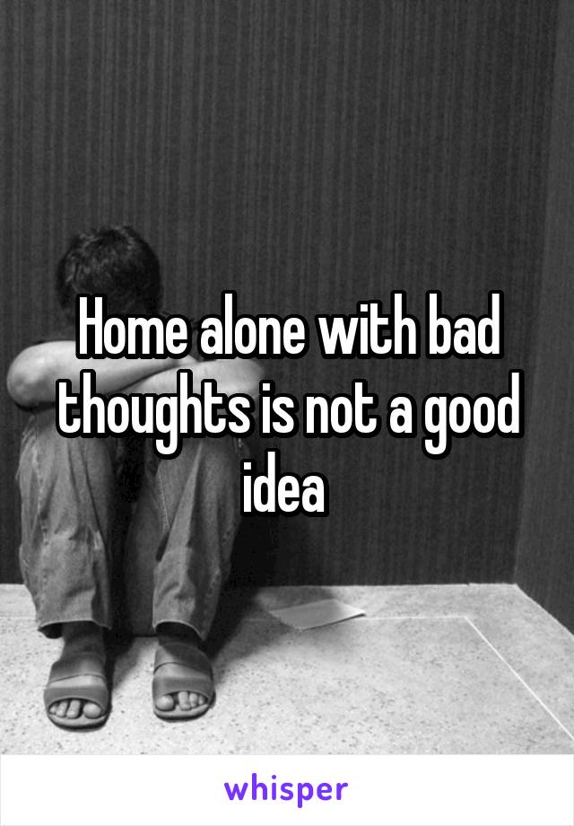 Home alone with bad thoughts is not a good idea 