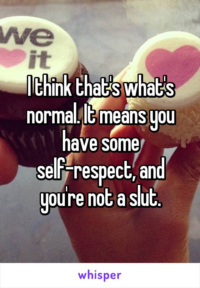 I think that's what's normal. It means you have some self-respect, and you're not a slut.