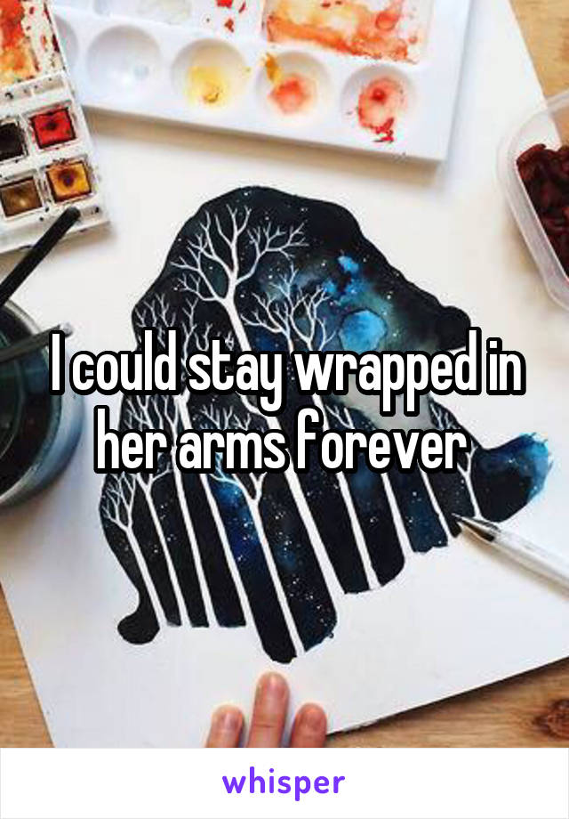 I could stay wrapped in her arms forever 