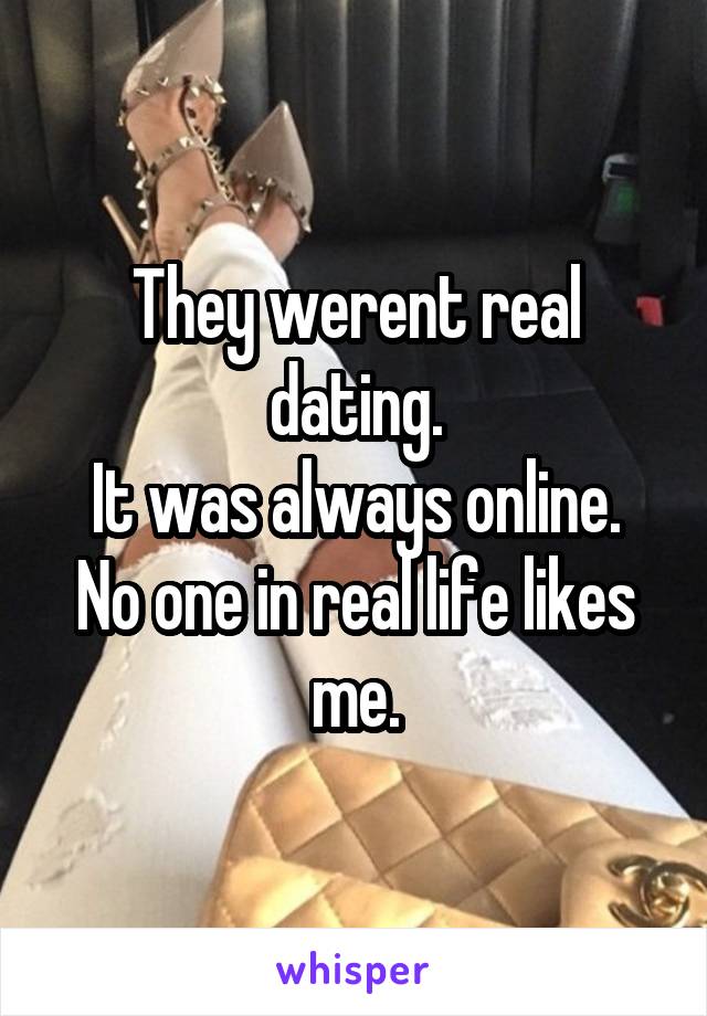 They werent real dating.
It was always online.
No one in real life likes me.