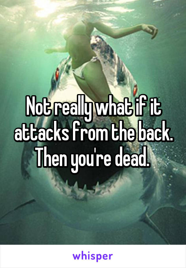 Not really what if it attacks from the back. Then you're dead. 