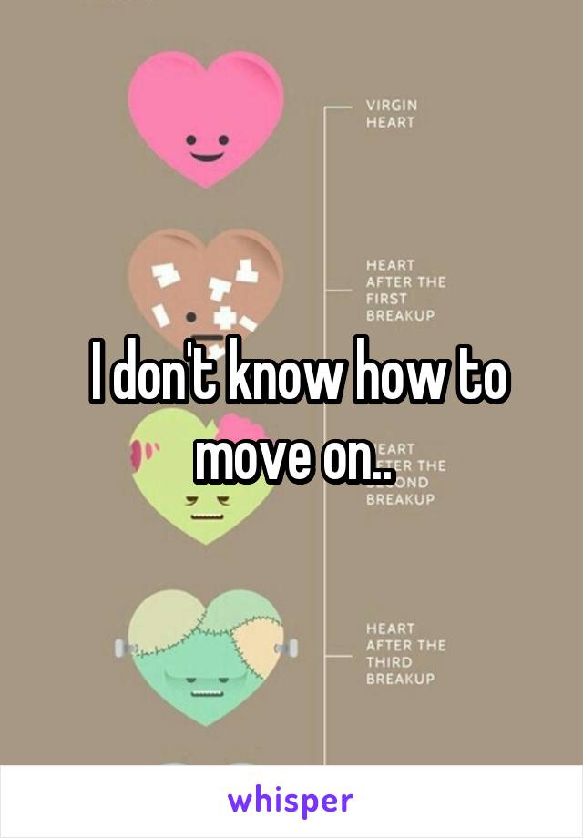  I don't know how to move on..