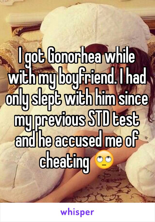 I got Gonorhea while with my boyfriend. I had only slept with him since my previous STD test and he accused me of cheating 🙄