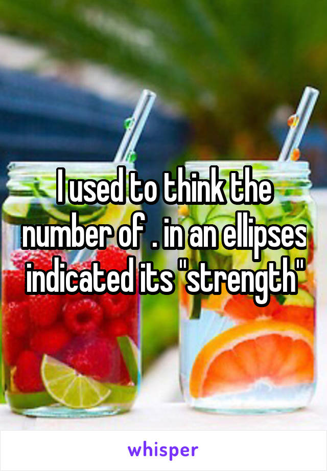 I used to think the number of . in an ellipses indicated its "strength"