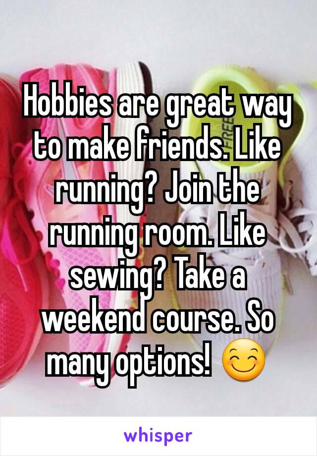 Hobbies are great way to make friends. Like running? Join the running room. Like sewing? Take a weekend course. So many options! 😊