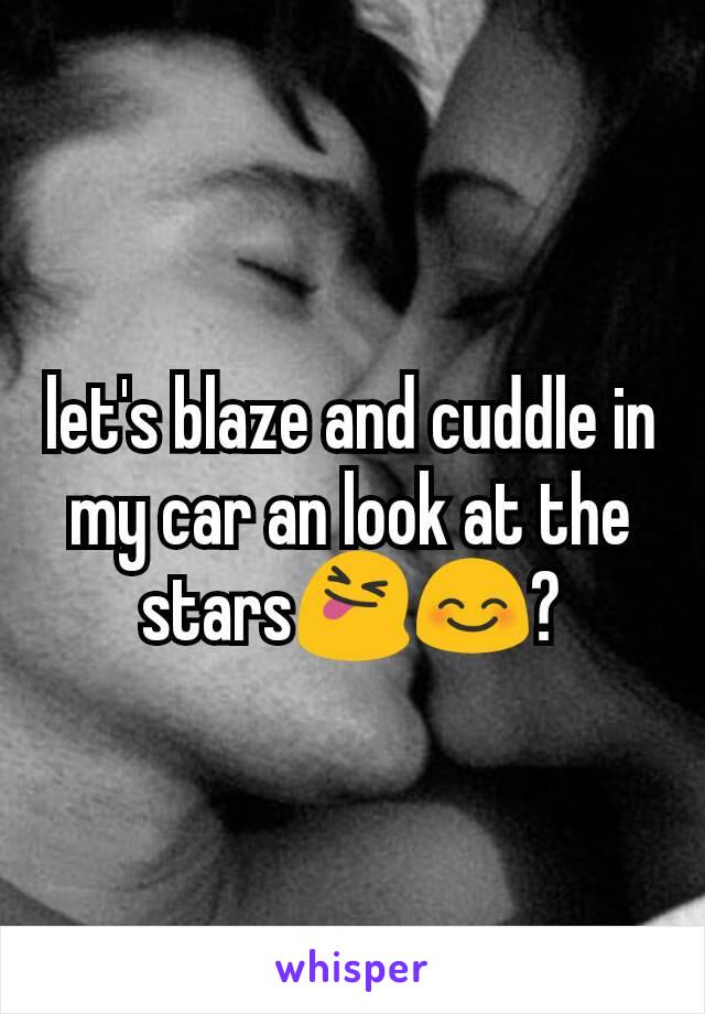 let's blaze and cuddle in my car an look at the stars😝😊?