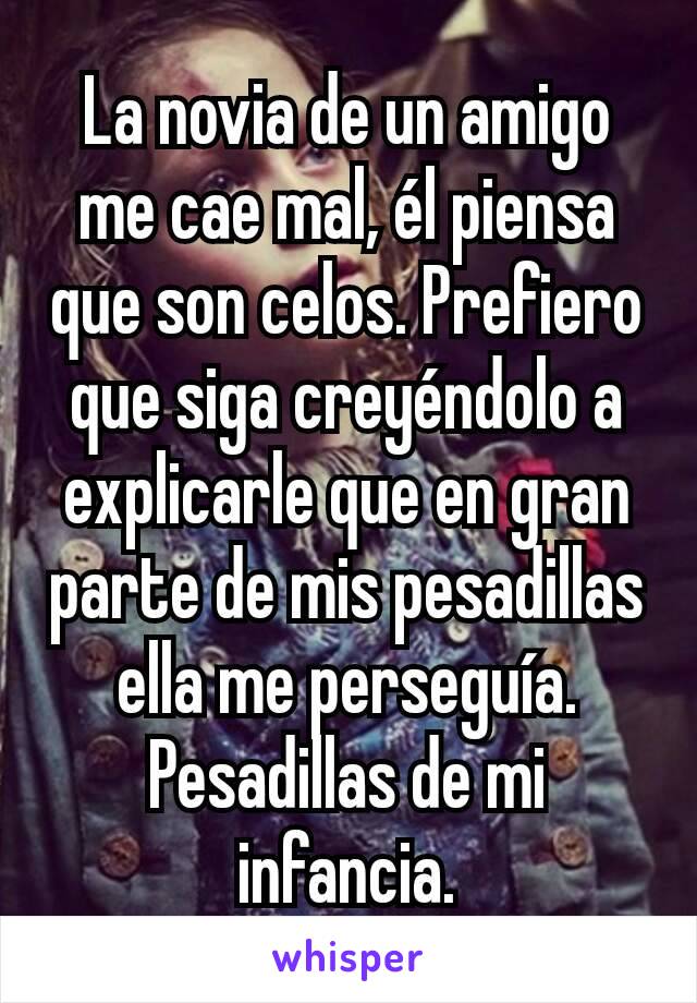 La novia de un amigo me cae mal, él piensa que son celos. Prefiero que siga creyéndolo a explicarle que en gran parte de mis pesadillas ella me perseguía. Pesadillas de mi infancia.