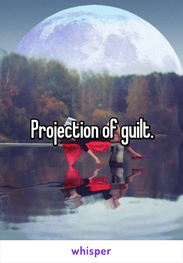 Projection of guilt.