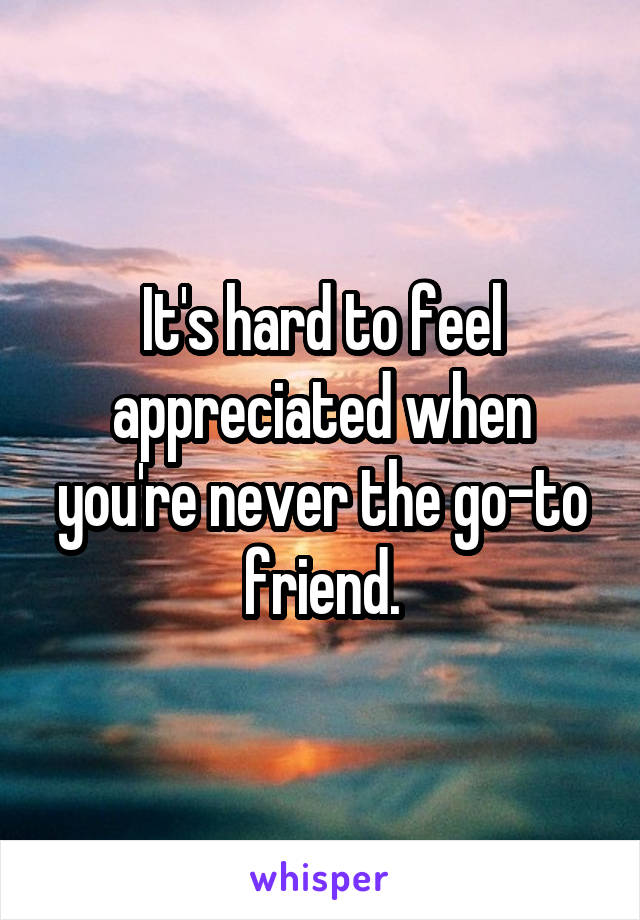 It's hard to feel appreciated when you're never the go-to friend.