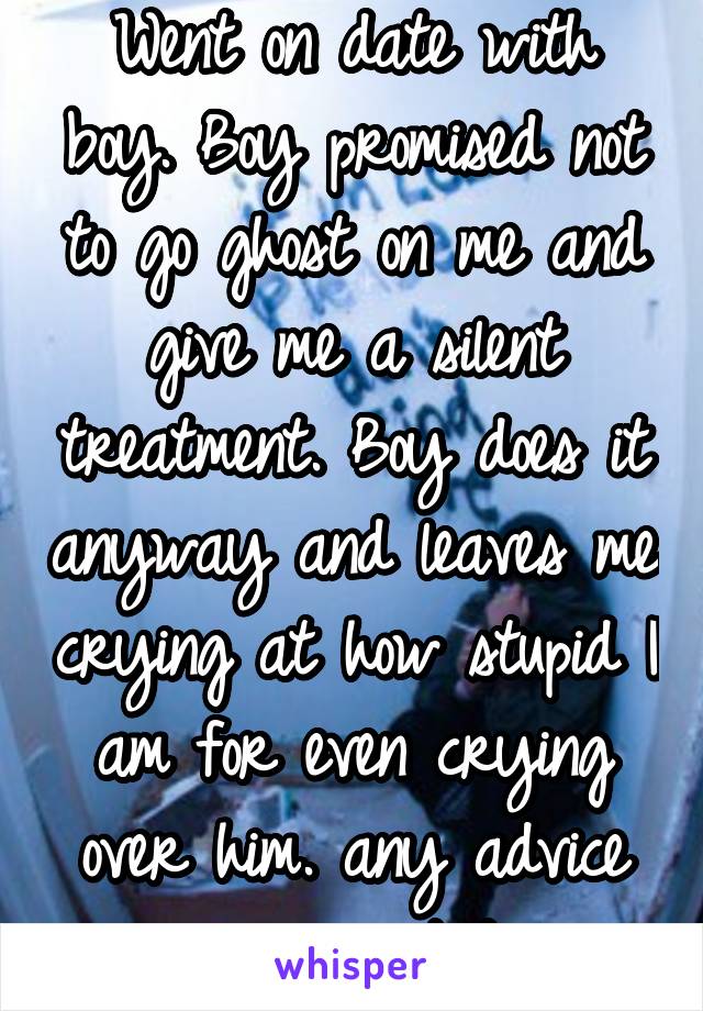 Went on date with boy. Boy promised not to go ghost on me and give me a silent treatment. Boy does it anyway and leaves me crying at how stupid I am for even crying over him. any advice appreciated