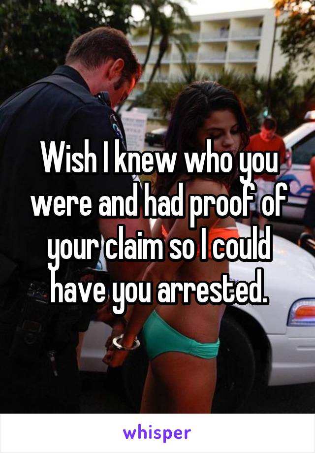 Wish I knew who you were and had proof of your claim so I could have you arrested.