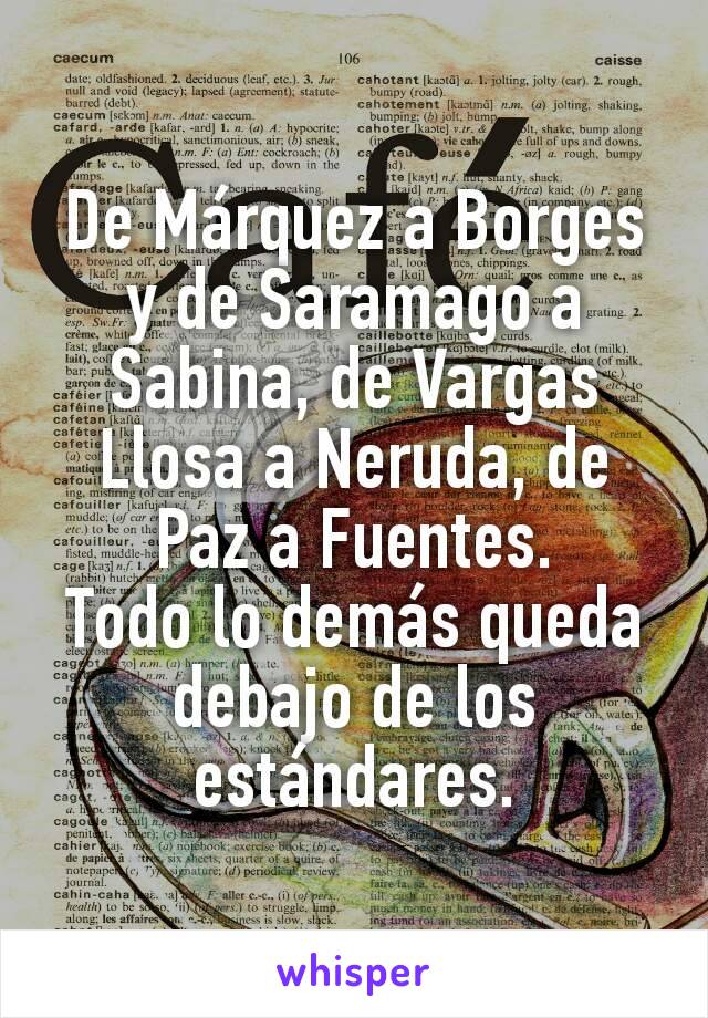 De Márquez a Borges y de Saramago a Sabina, de Vargas Llosa a Neruda, de Paz a Fuentes.
Todo lo demás queda debajo de los estándares.