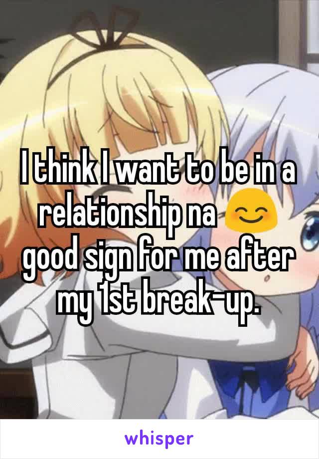 I think I want to be in a relationship na 😊 good sign for me after my 1st break-up.