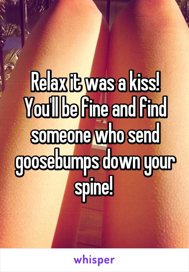 Relax it was a kiss! You'll be fine and find someone who send goosebumps down your spine! 