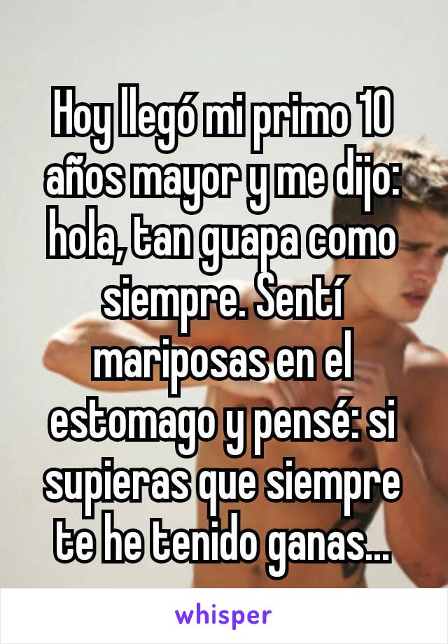 Hoy llegó mi primo 10 años mayor y me dijo: hola, tan guapa como siempre. Sentí mariposas en el estomago y pensé: si supieras que siempre te he tenido ganas...