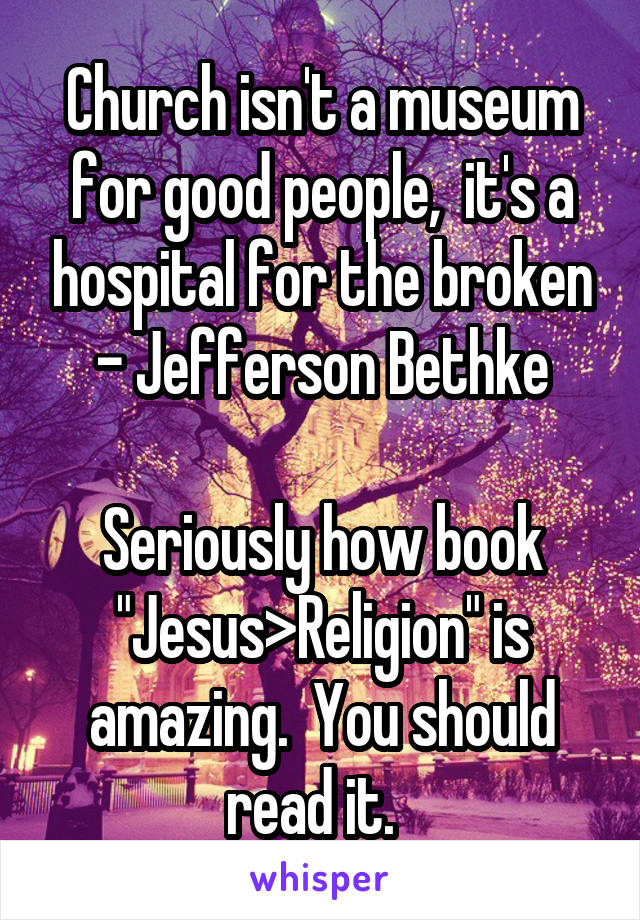 Church isn't a museum for good people,  it's a hospital for the broken - Jefferson Bethke

Seriously how book "Jesus>Religion" is amazing.  You should read it.  