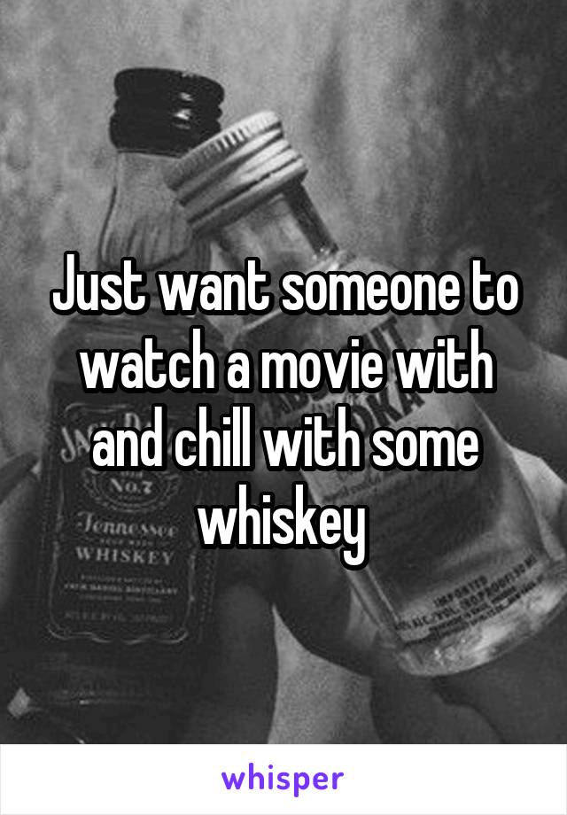 Just want someone to watch a movie with and chill with some whiskey 