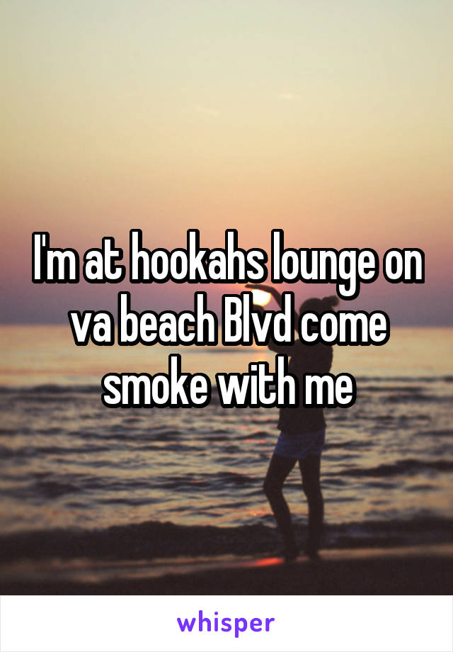 I'm at hookahs lounge on va beach Blvd come smoke with me