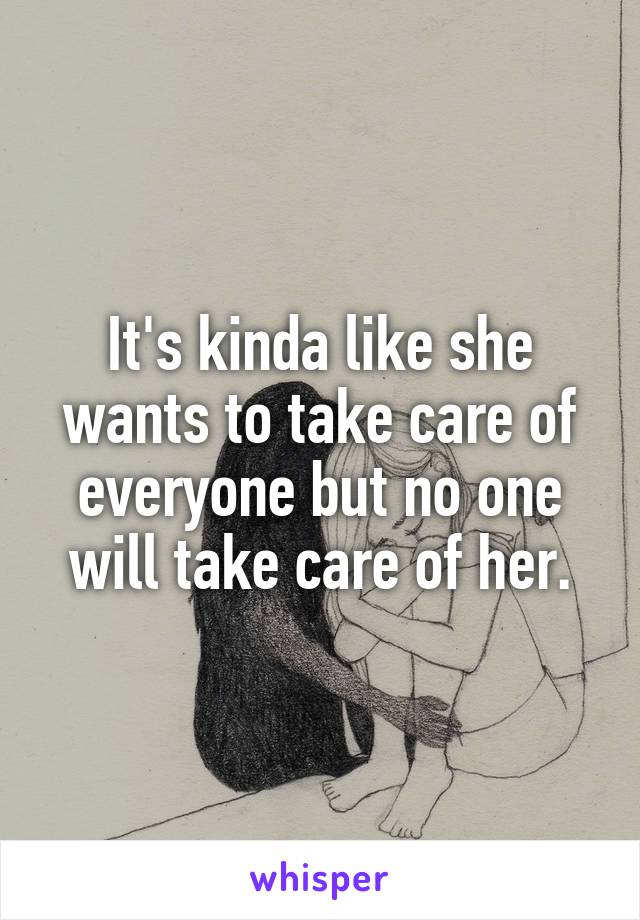 It's kinda like she wants to take care of everyone but no one will take care of her.