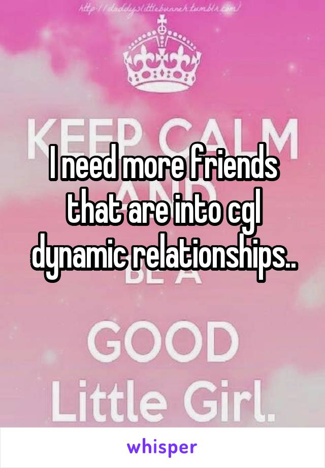 I need more friends that are into cgl dynamic relationships..
