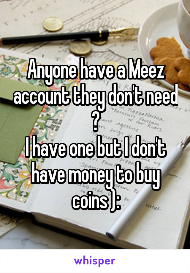 Anyone have a Meez account they don't need ?
I have one but I don't have money to buy coins ):