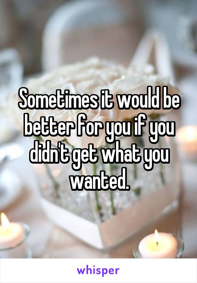 Sometimes it would be better for you if you didn't get what you wanted.