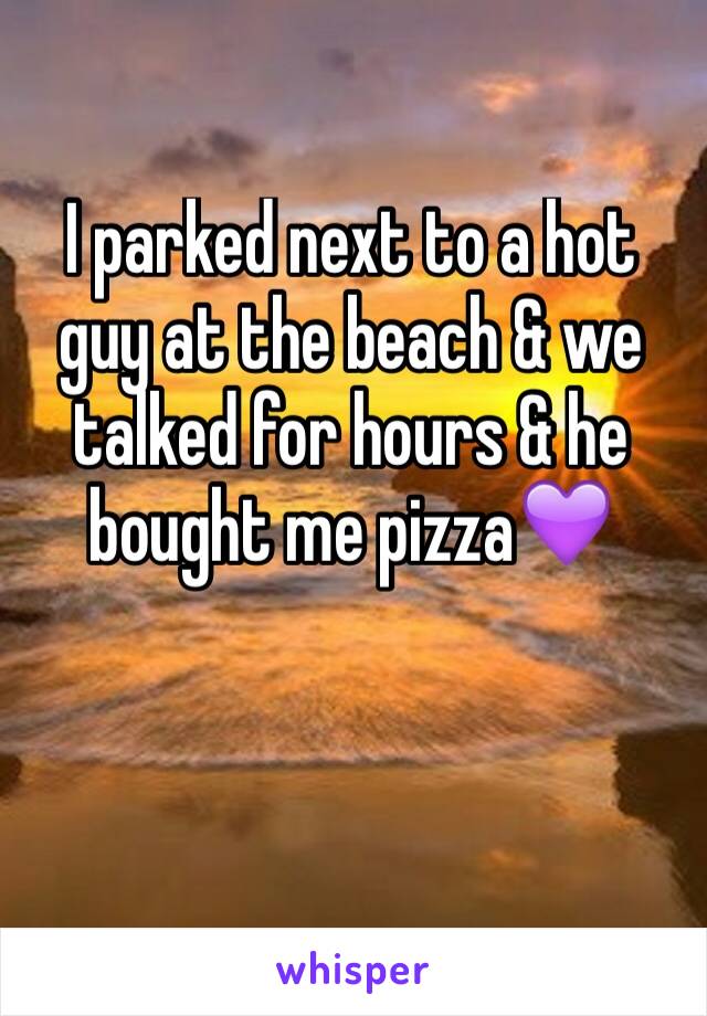 I parked next to a hot guy at the beach & we talked for hours & he bought me pizza💜