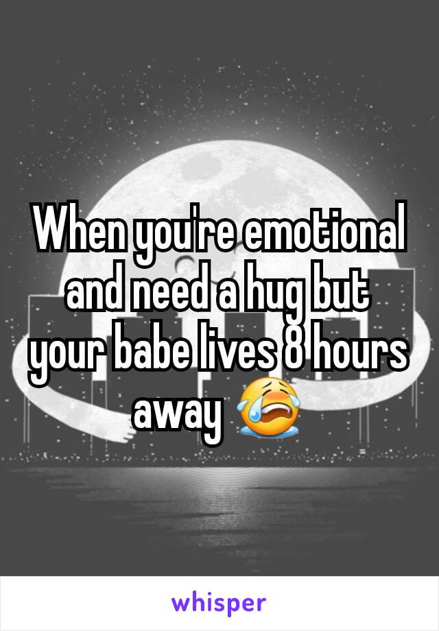 When you're emotional and need a hug but your babe lives 8 hours away 😭