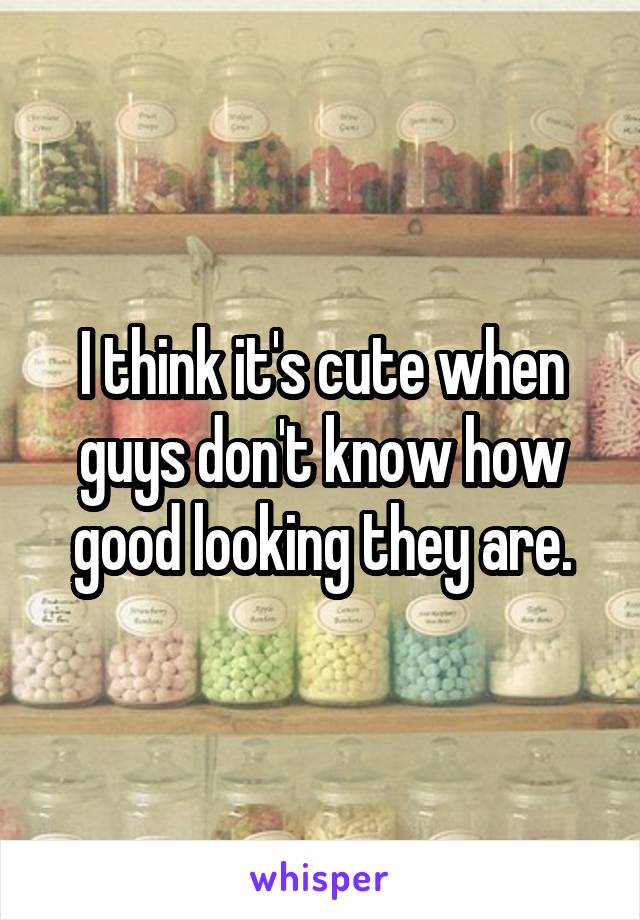 I think it's cute when guys don't know how good looking they are.