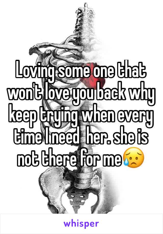 Loving some one that won't love you back why keep trying when every time I need  her. she is not there for me😥