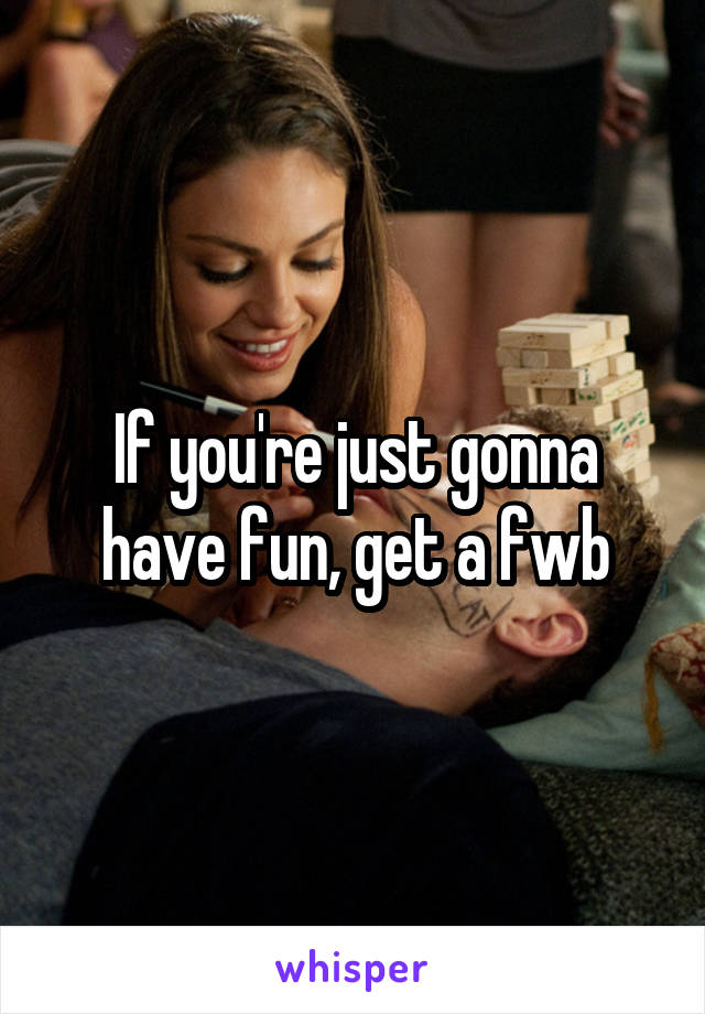 If you're just gonna have fun, get a fwb