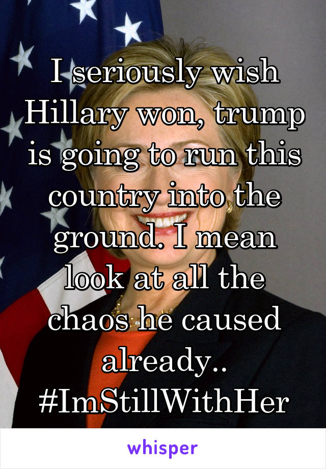 I seriously wish Hillary won, trump is going to run this country into the ground. I mean look at all the chaos he caused already..
#ImStillWithHer