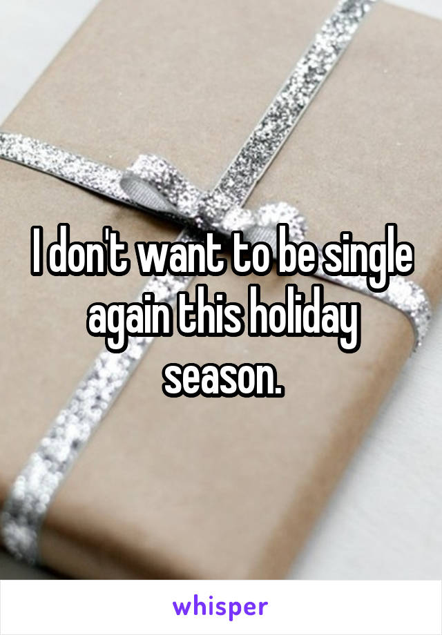 I don't want to be single again this holiday season.