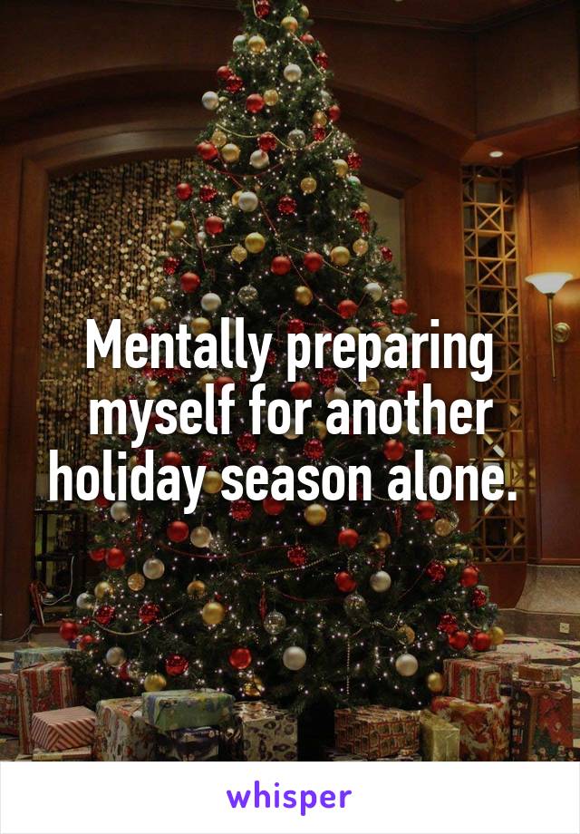 Mentally preparing myself for another holiday season alone. 